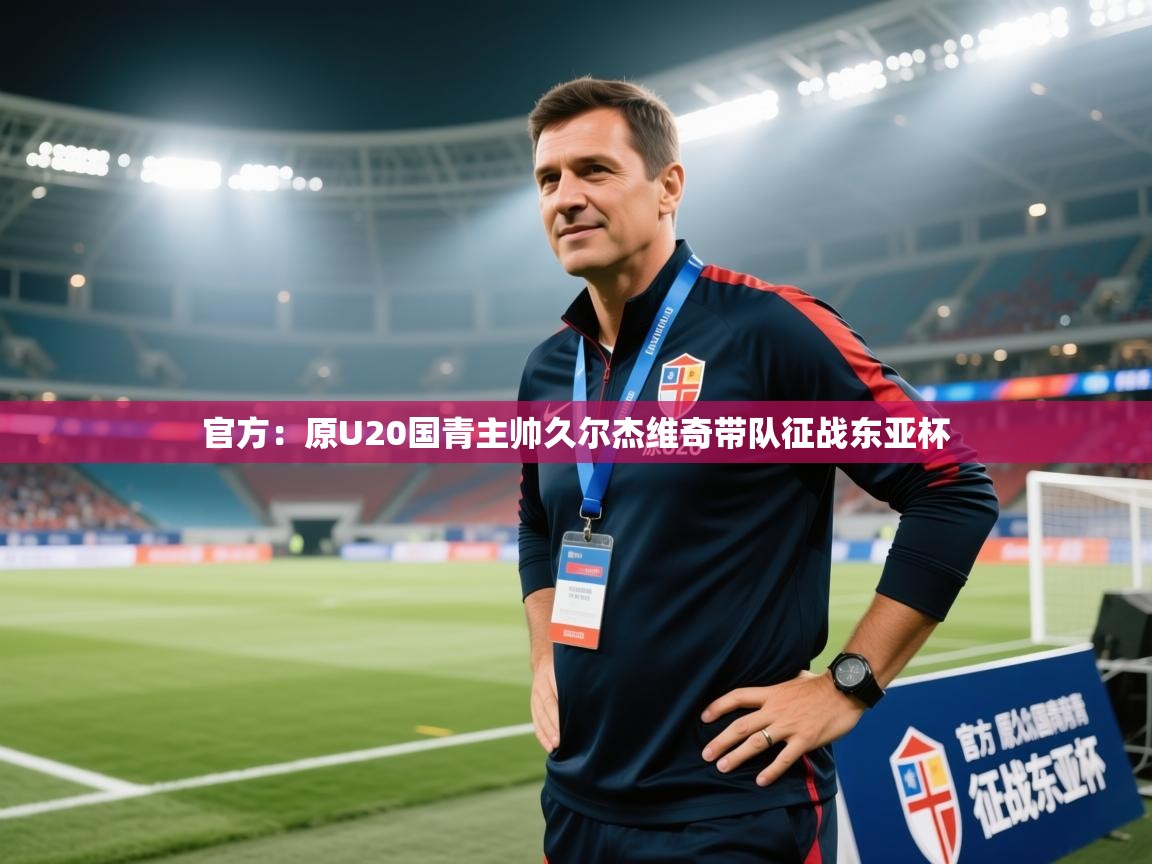 爱游戏体育在线登录-官方：原U20国青主帅久尔杰维奇带队征战东亚杯  第2张