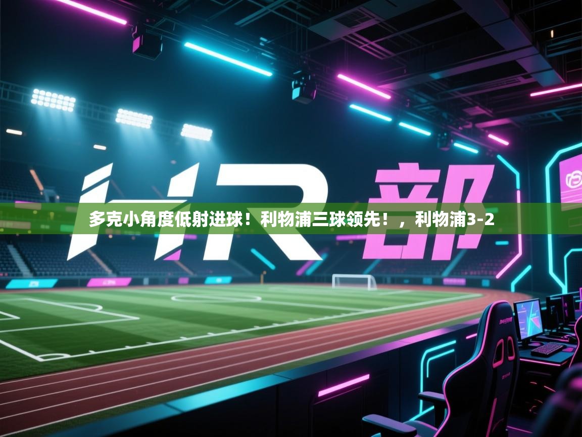 爱游戏直播-多克小角度低射进球!利物浦三球领先!,利物浦3-2 第1张