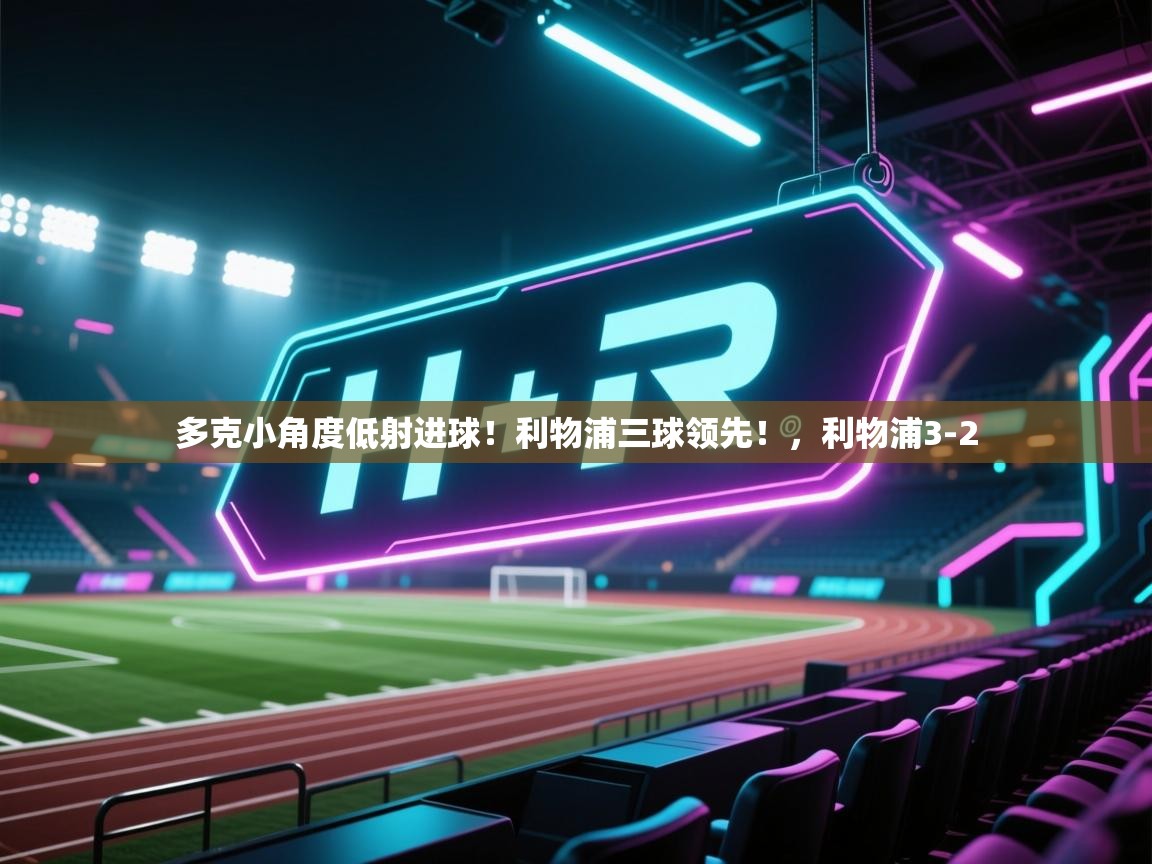 爱游戏直播-多克小角度低射进球!利物浦三球领先!,利物浦3-2 第2张