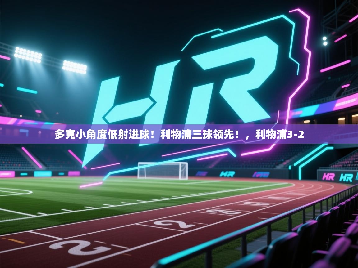 爱游戏直播-多克小角度低射进球!利物浦三球领先!,利物浦3-2 第3张