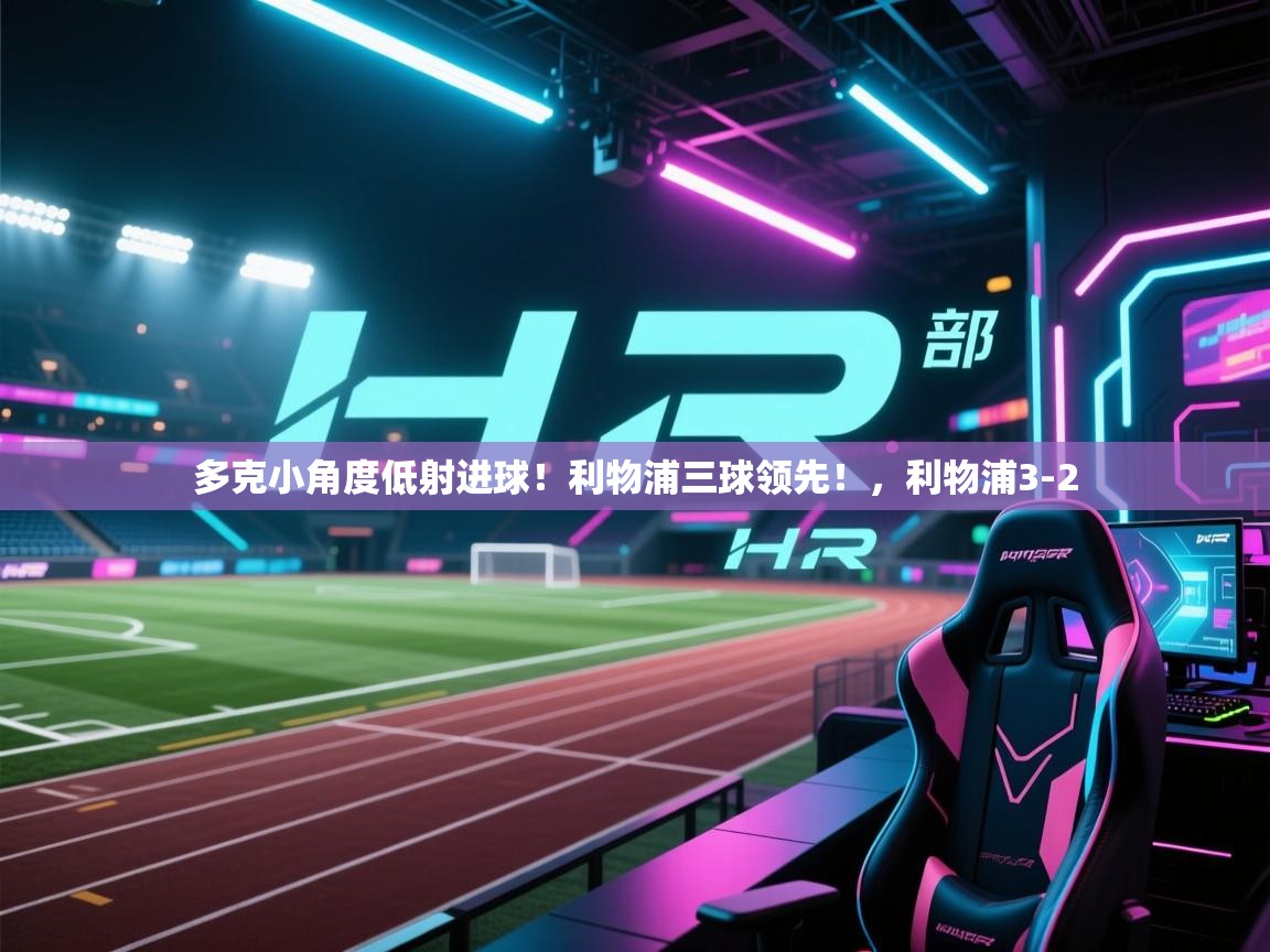 爱游戏直播-多克小角度低射进球!利物浦三球领先!,利物浦3-2 第4张