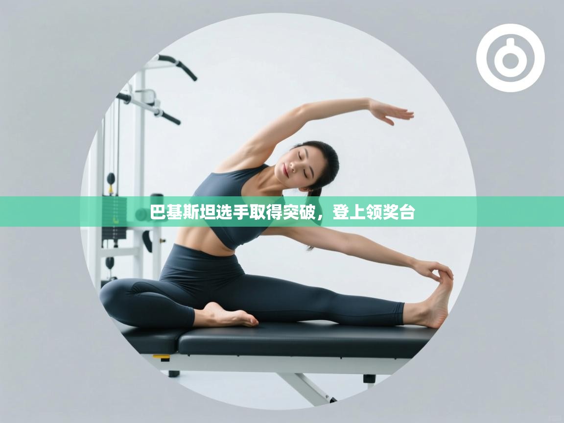 爱游戏体育直播-巴基斯坦选手取得突破,登上领奖台 第4张