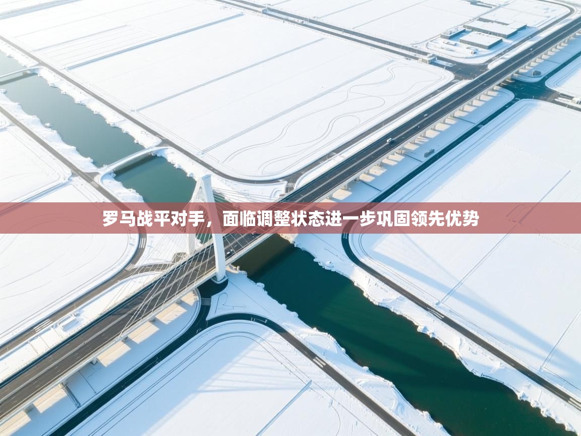 爱游戏体育-罗马战平对手，面临调整状态进一步巩固领先优势  第1张