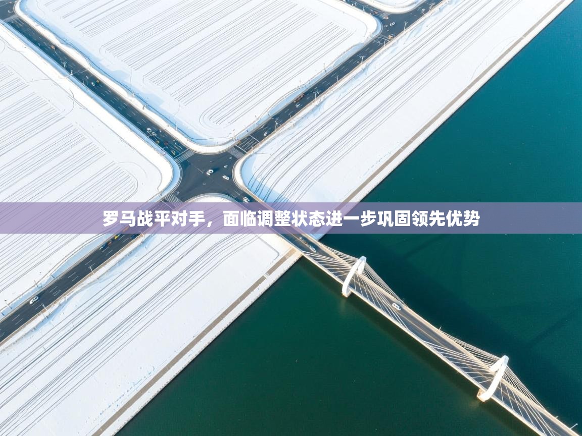 爱游戏体育-罗马战平对手，面临调整状态进一步巩固领先优势  第2张