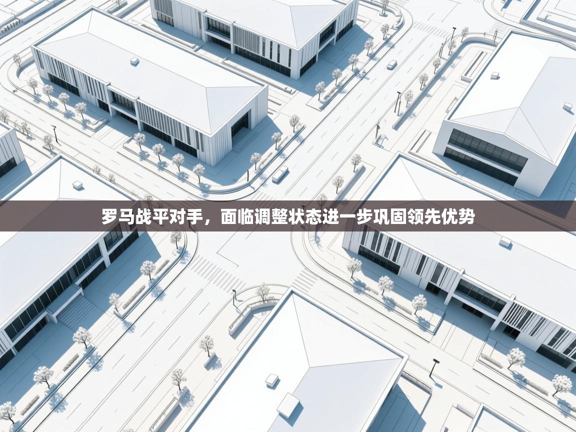 爱游戏体育-罗马战平对手，面临调整状态进一步巩固领先优势  第3张