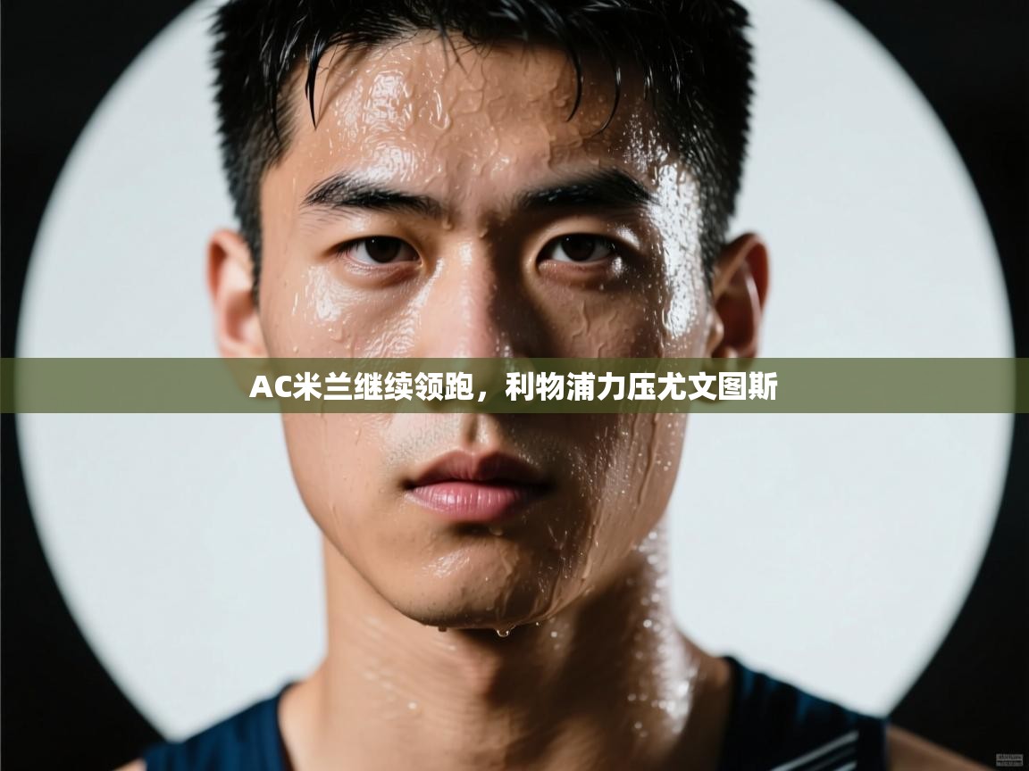 爱游戏体育官网-AC米兰继续领跑,利物浦力压尤文图斯 第2张