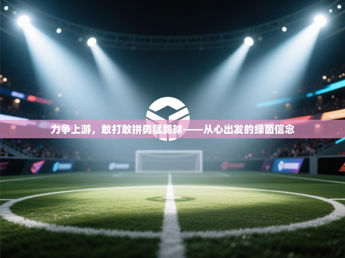 爱游戏体育app-力争上游,敢打敢拼勇猛踢球——从心出发的绿茵信念 第3张